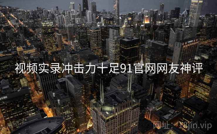 视频实录冲击力十足91官网网友神评