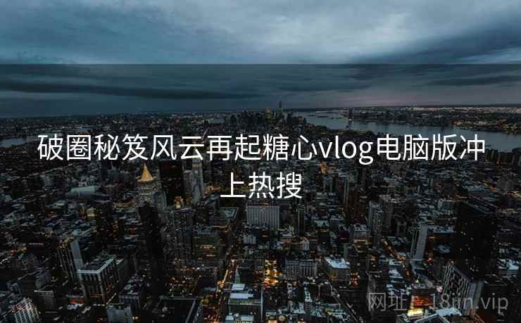 破圈秘笈风云再起糖心vlog电脑版冲上热搜
