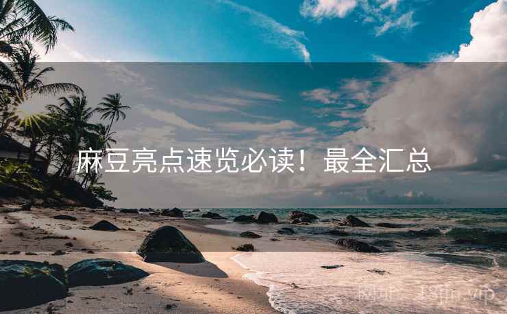 麻豆亮点速览必读！最全汇总