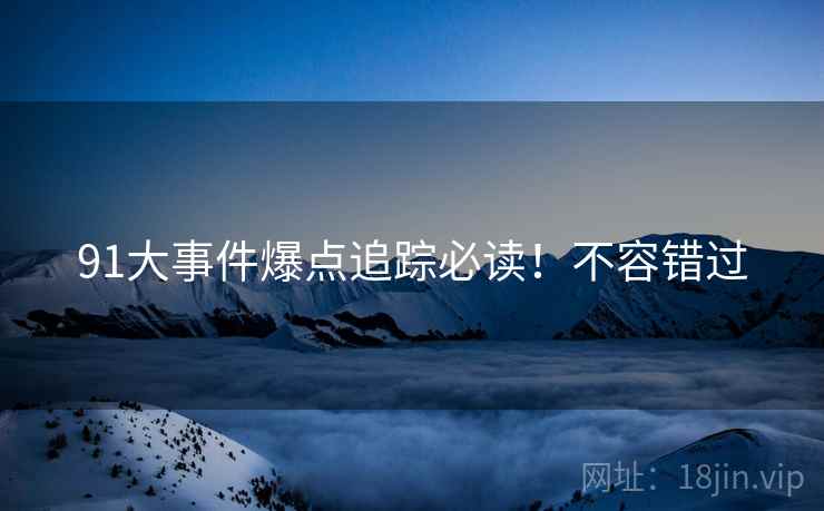 91大事件爆点追踪必读！不容错过