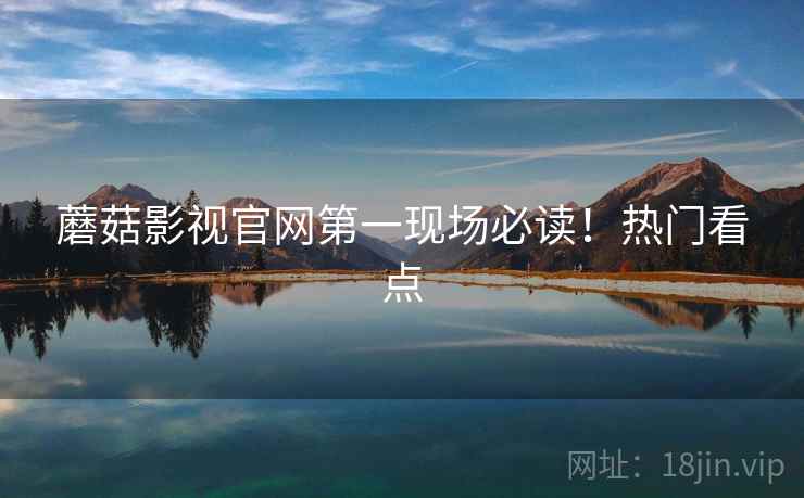 蘑菇影视官网第一现场必读！热门看点