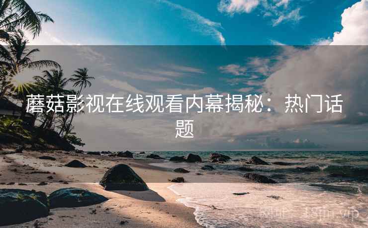 蘑菇影视在线观看内幕揭秘：热门话题