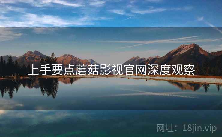 上手要点蘑菇影视官网深度观察