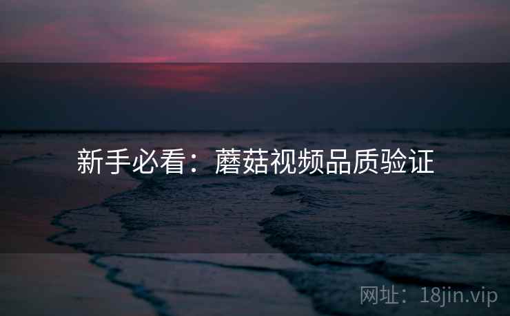 新手必看：蘑菇视频品质验证