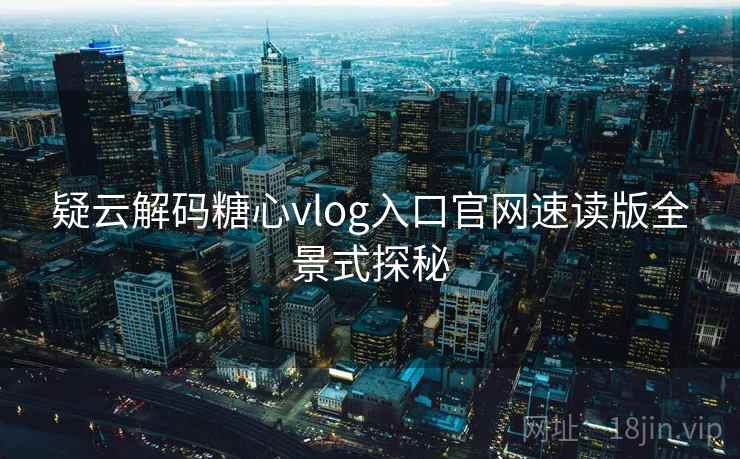 疑云解码糖心vlog入口官网速读版全景式探秘