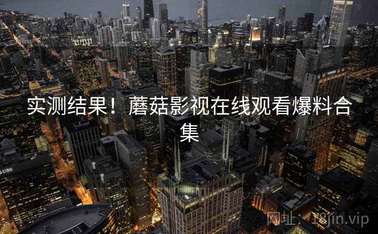 实测结果！蘑菇影视在线观看爆料合集