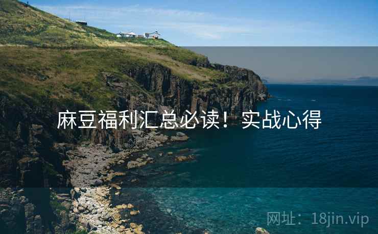 麻豆福利汇总必读！实战心得