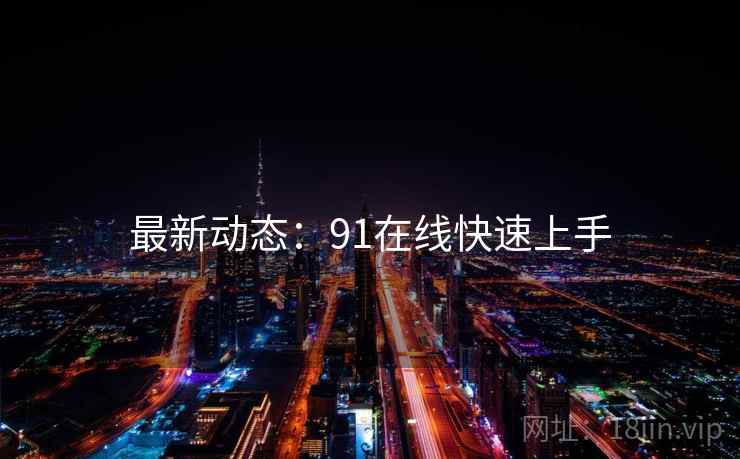 最新动态：91在线快速上手