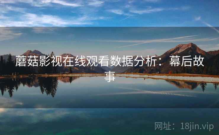 蘑菇影视在线观看数据分析：幕后故事
