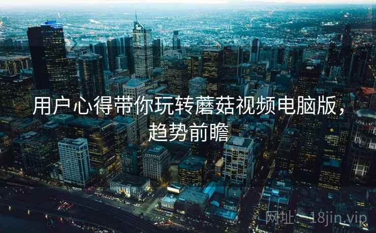 用户心得带你玩转蘑菇视频电脑版，趋势前瞻