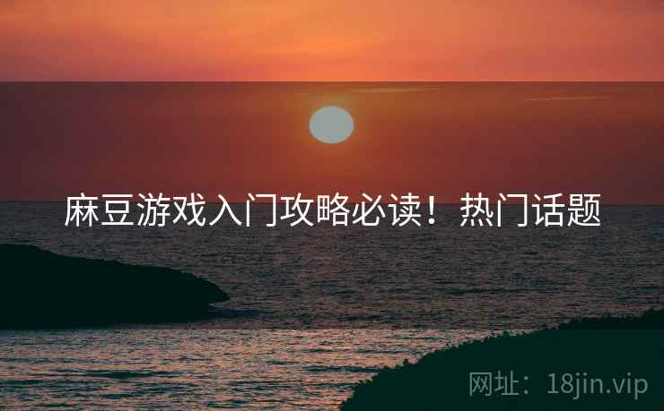 麻豆游戏入门攻略必读！热门话题