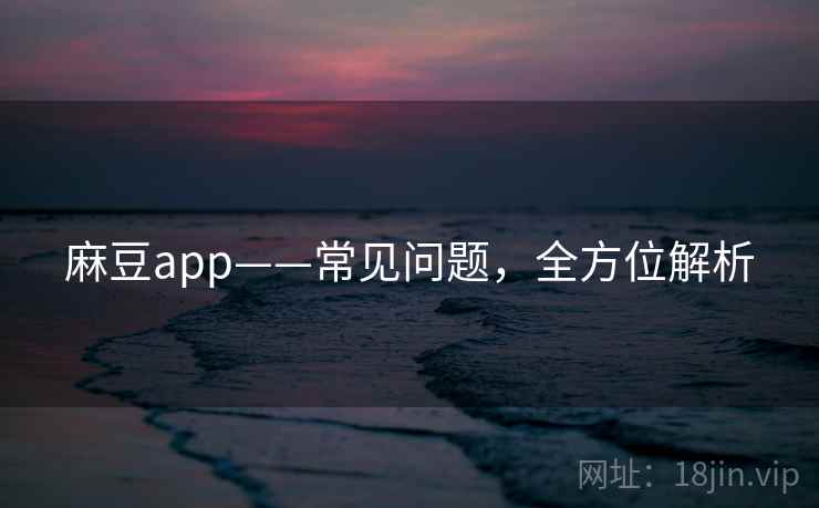 麻豆app——常见问题，全方位解析