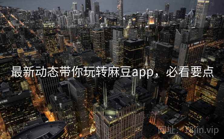 最新动态带你玩转麻豆app，必看要点