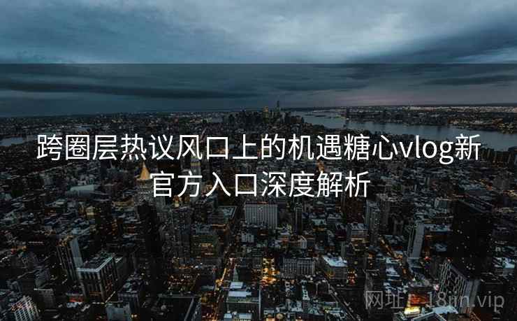 跨圈层热议风口上的机遇糖心vlog新官方入口深度解析