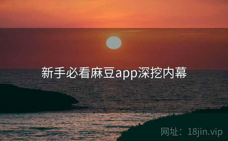 新手必看麻豆app深挖内幕