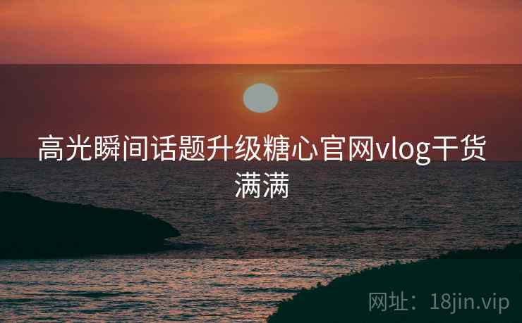 高光瞬间话题升级糖心官网vlog干货满满