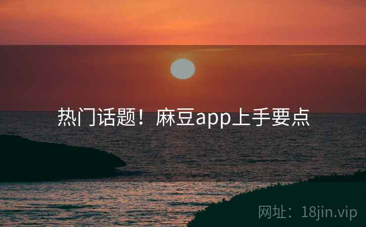 热门话题！麻豆app上手要点