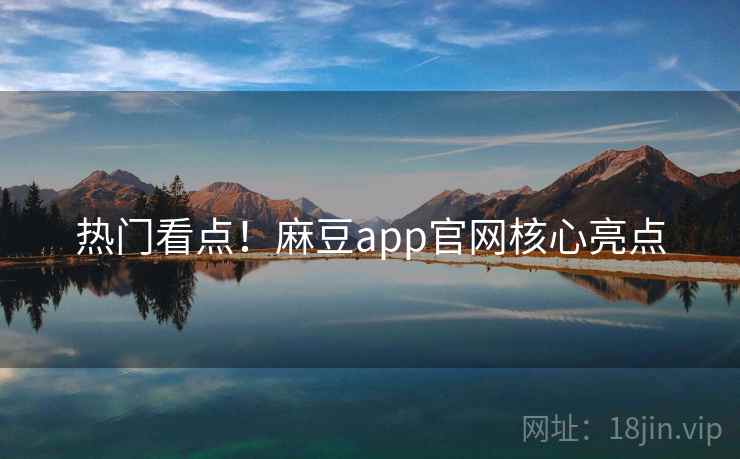 热门看点！麻豆app官网核心亮点