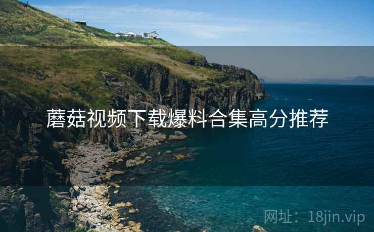 蘑菇视频下载爆料合集高分推荐
