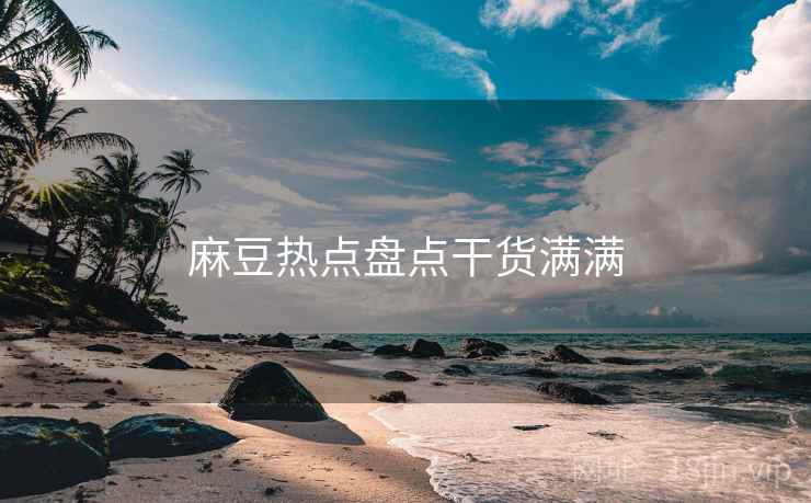 麻豆热点盘点干货满满