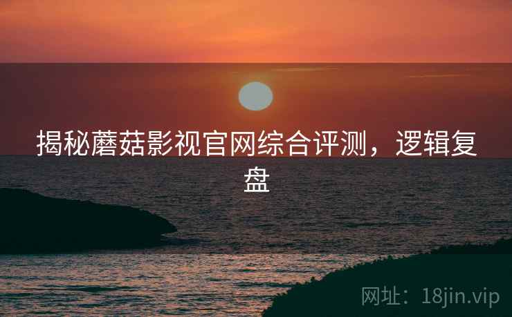 揭秘蘑菇影视官网综合评测，逻辑复盘