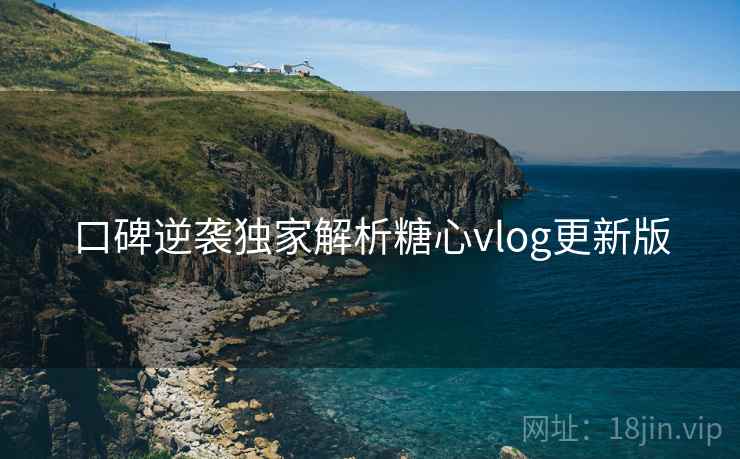 口碑逆袭独家解析糖心vlog更新版