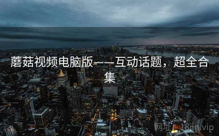 蘑菇视频电脑版——互动话题，超全合集