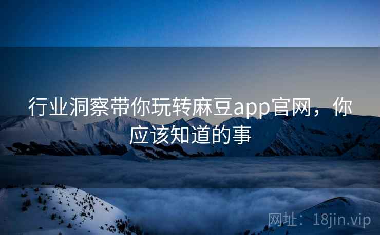 行业洞察带你玩转麻豆app官网，你应该知道的事