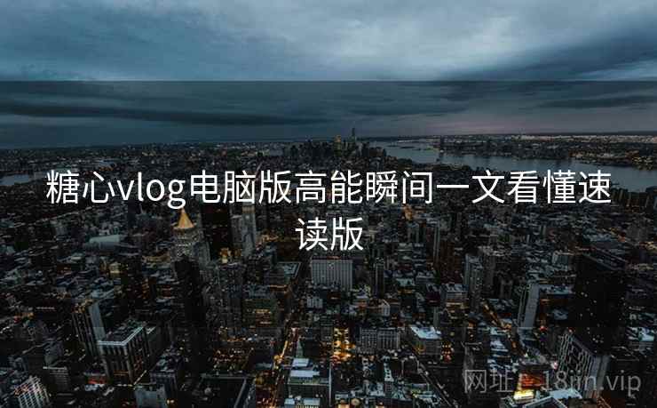 糖心vlog电脑版高能瞬间一文看懂速读版