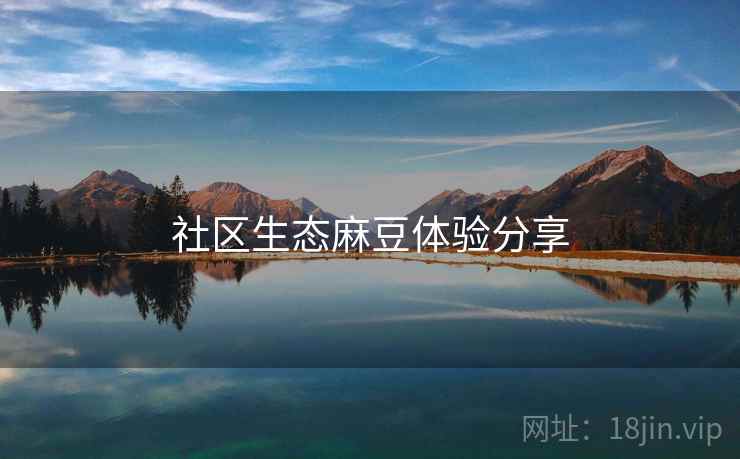 社区生态麻豆体验分享