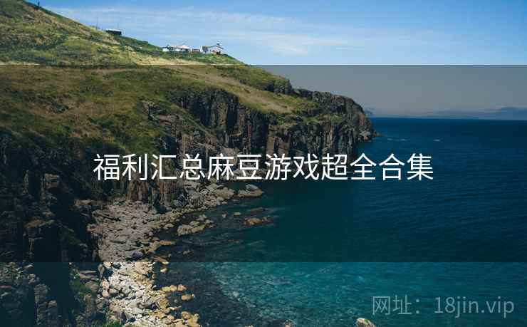 福利汇总麻豆游戏超全合集
