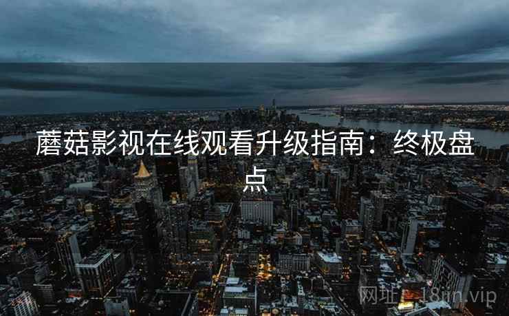 蘑菇影视在线观看升级指南：终极盘点