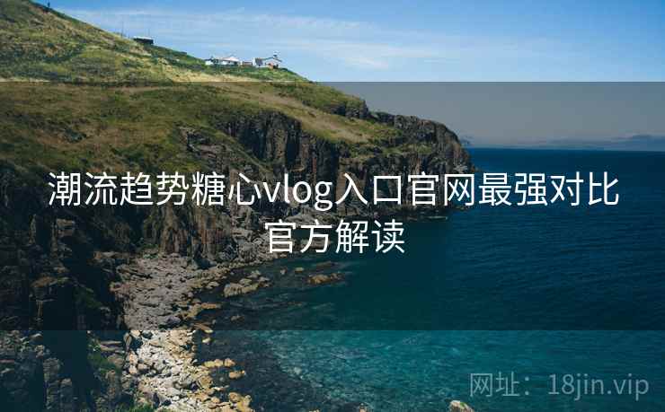 潮流趋势糖心vlog入口官网最强对比官方解读
