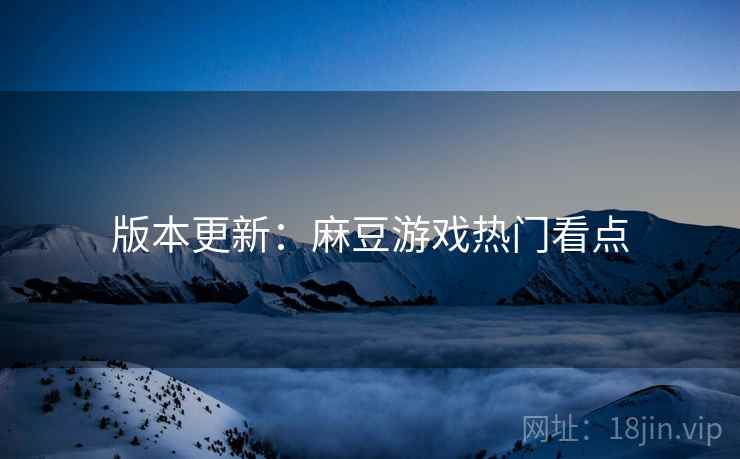 版本更新：麻豆游戏热门看点
