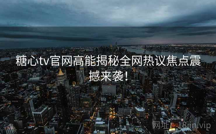 糖心tv官网高能揭秘全网热议焦点震撼来袭！