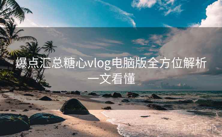 爆点汇总糖心vlog电脑版全方位解析一文看懂