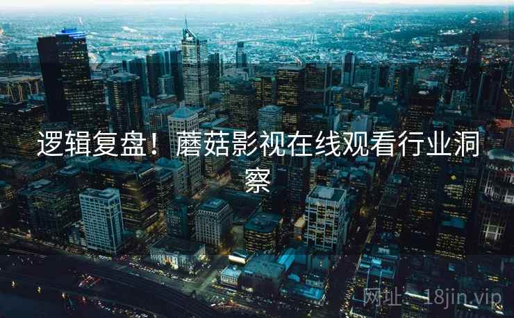 逻辑复盘！蘑菇影视在线观看行业洞察