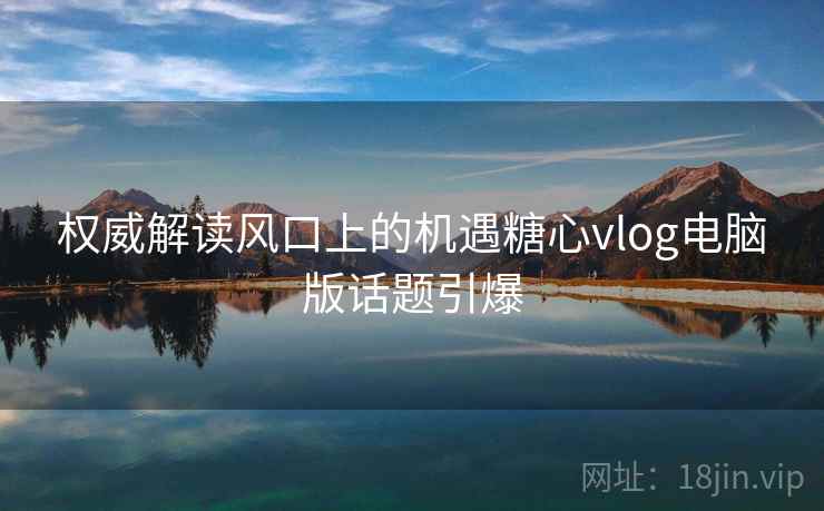 权威解读风口上的机遇糖心vlog电脑版话题引爆