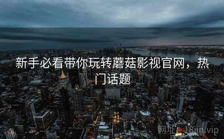 新手必看带你玩转蘑菇影视官网，热门话题