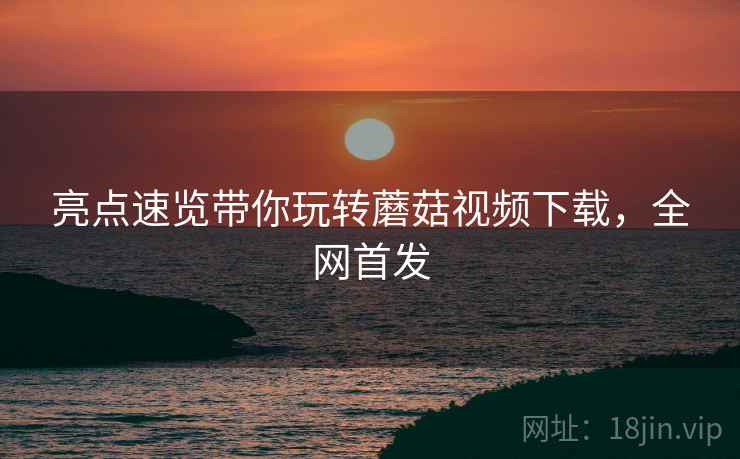 亮点速览带你玩转蘑菇视频下载，全网首发