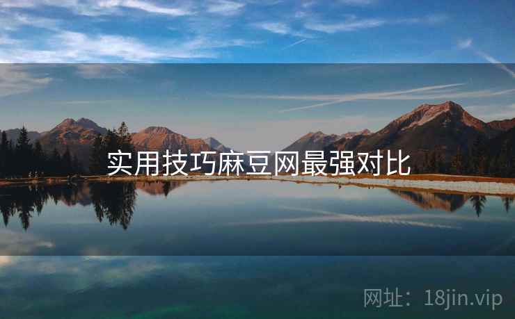 实用技巧麻豆网最强对比