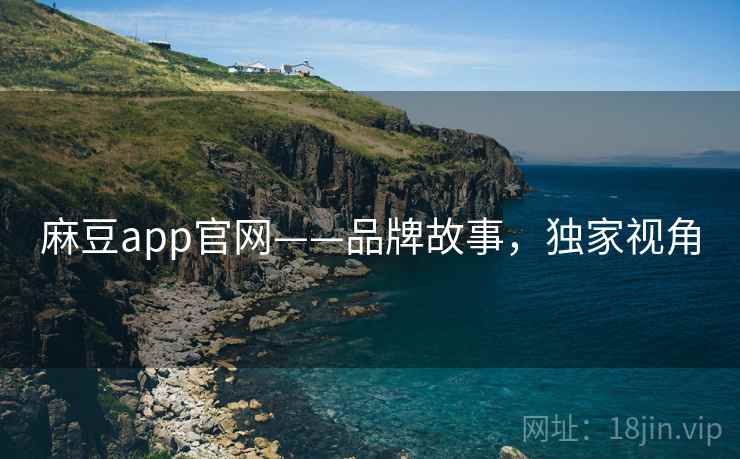 麻豆app官网——品牌故事，独家视角