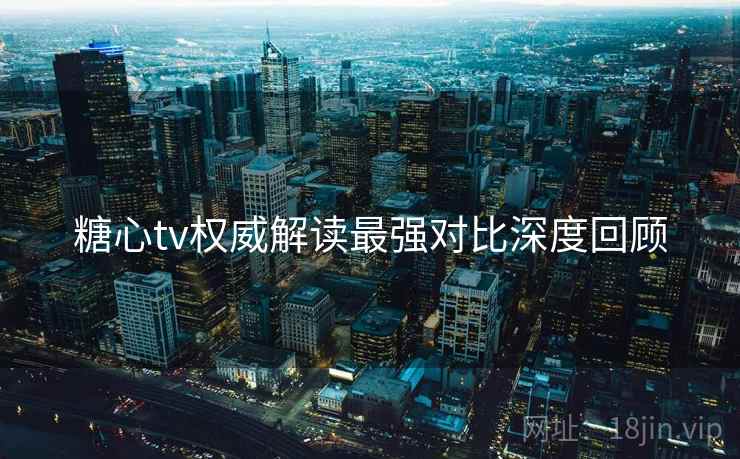 糖心tv权威解读最强对比深度回顾
