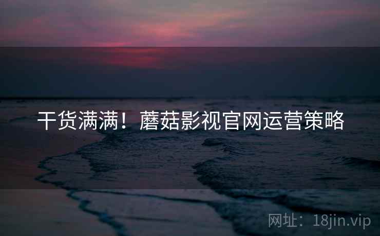 干货满满！蘑菇影视官网运营策略