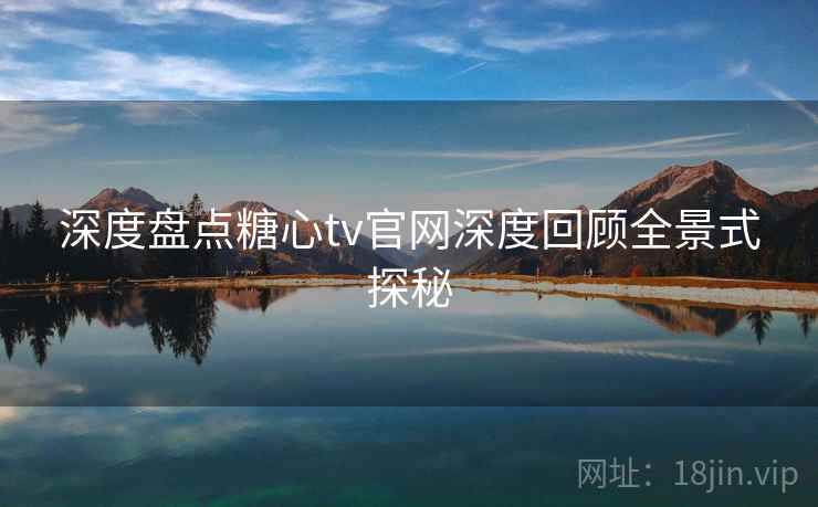 深度盘点糖心tv官网深度回顾全景式探秘