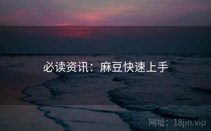必读资讯：麻豆快速上手
