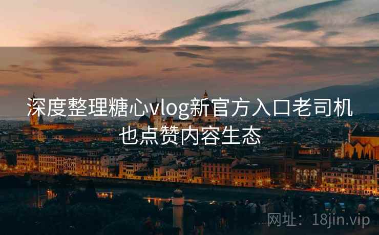 深度整理糖心vlog新官方入口老司机也点赞内容生态