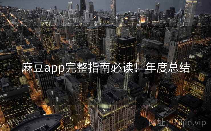 麻豆app完整指南必读！年度总结
