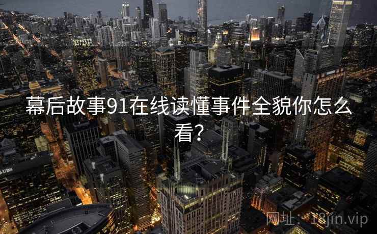 幕后故事91在线读懂事件全貌你怎么看？