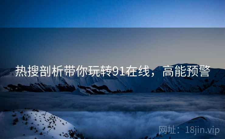 热搜剖析带你玩转91在线，高能预警